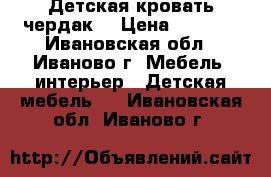 Детская кровать чердак  › Цена ­ 8 500 - Ивановская обл., Иваново г. Мебель, интерьер » Детская мебель   . Ивановская обл.,Иваново г.